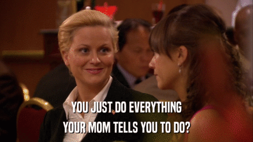 YOU JUST DO EVERYTHING YOUR MOM TELLS YOU TO DO? 