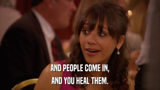 AND PEOPLE COME IN, AND YOU HEAL THEM. 