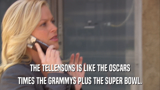 THE TELLENSONS IS LIKE THE OSCARS TIMES THE GRAMMYS PLUS THE SUPER BOWL. 