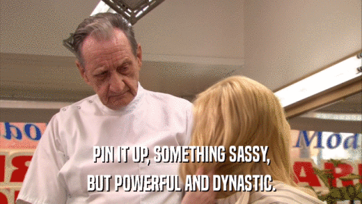 PIN IT UP, SOMETHING SASSY, BUT POWERFUL AND DYNASTIC. 