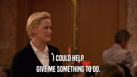I COULD HELP. GIVE ME SOMETHING TO DO. 