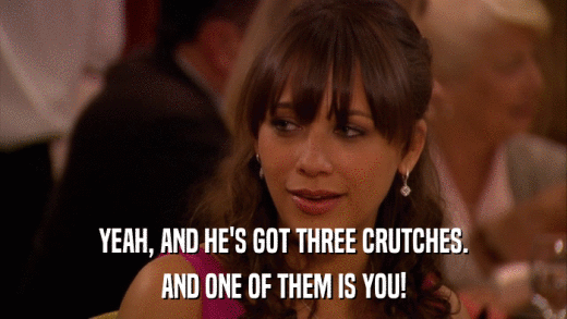YEAH, AND HE'S GOT THREE CRUTCHES. AND ONE OF THEM IS YOU! 