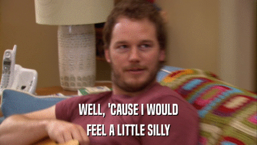 WELL, 'CAUSE I WOULD FEEL A LITTLE SILLY 