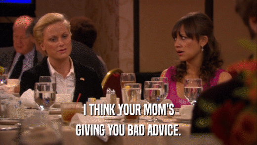 I THINK YOUR MOM'S GIVING YOU BAD ADVICE. 