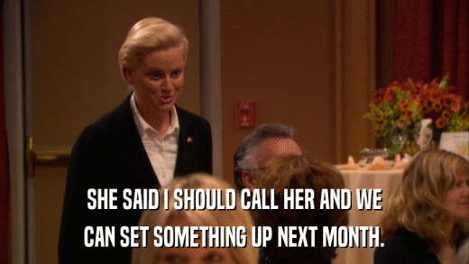 SHE SAID I SHOULD CALL HER AND WE CAN SET SOMETHING UP NEXT MONTH. 