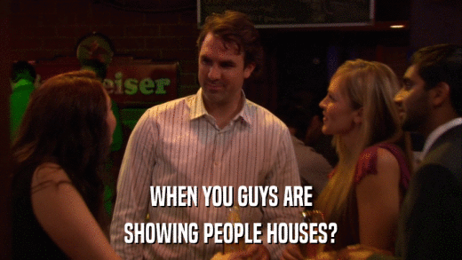 WHEN YOU GUYS ARE SHOWING PEOPLE HOUSES? 