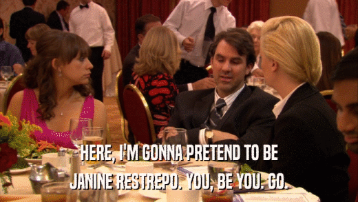 HERE, I'M GONNA PRETEND TO BE JANINE RESTREPO. YOU, BE YOU. GO. 