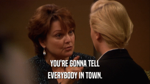 YOU'RE GONNA TELL EVERYBODY IN TOWN. 
