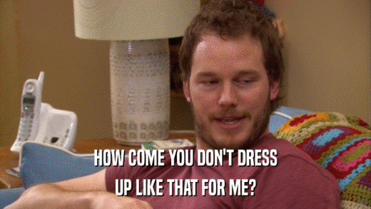 HOW COME YOU DON'T DRESS UP LIKE THAT FOR ME? 