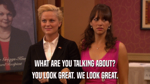 WHAT ARE YOU TALKING ABOUT? YOU LOOK GREAT. WE LOOK GREAT. 