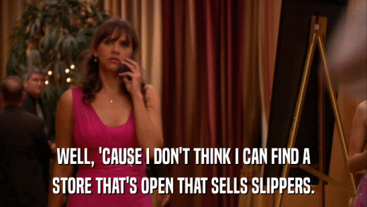 WELL, 'CAUSE I DON'T THINK I CAN FIND A STORE THAT'S OPEN THAT SELLS SLIPPERS. 