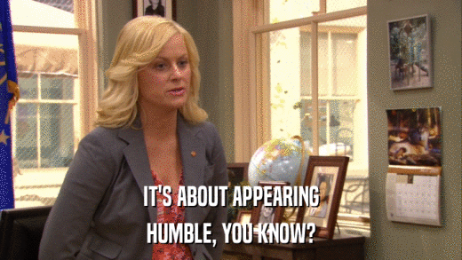 IT'S ABOUT APPEARING HUMBLE, YOU KNOW? 