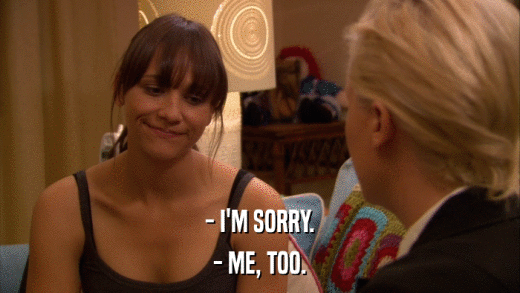 - I'M SORRY. - ME, TOO. 