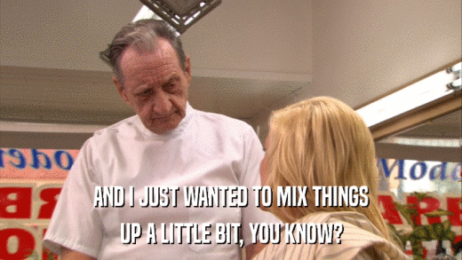 AND I JUST WANTED TO MIX THINGS UP A LITTLE BIT, YOU KNOW? 