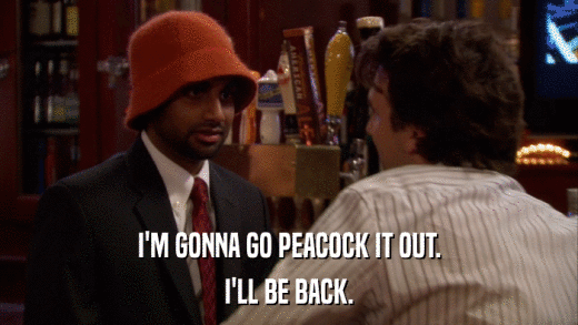 I'M GONNA GO PEACOCK IT OUT. I'LL BE BACK. 