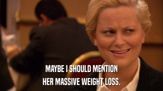 MAYBE I SHOULD MENTION HER MASSIVE WEIGHT LOSS. 