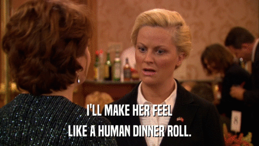 I'LL MAKE HER FEEL LIKE A HUMAN DINNER ROLL. 