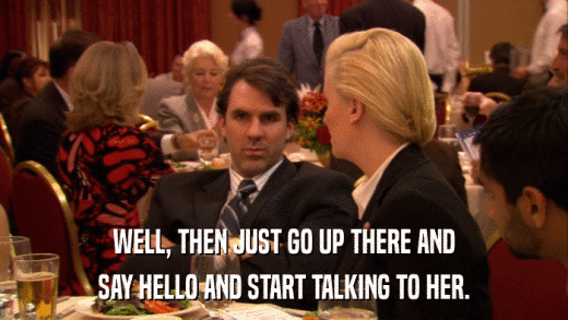 WELL, THEN JUST GO UP THERE AND SAY HELLO AND START TALKING TO HER. 