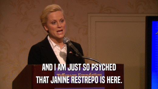 AND I AM JUST SO PSYCHED THAT JANINE RESTREPO IS HERE. 