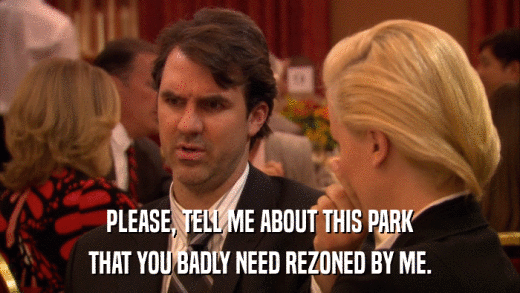PLEASE, TELL ME ABOUT THIS PARK THAT YOU BADLY NEED REZONED BY ME. 