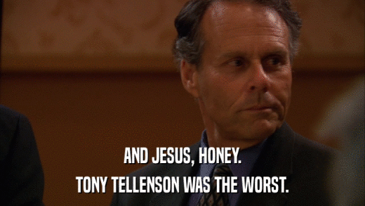 AND JESUS, HONEY. TONY TELLENSON WAS THE WORST. 