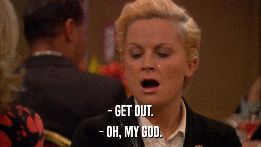 - GET OUT. - OH, MY GOD. 