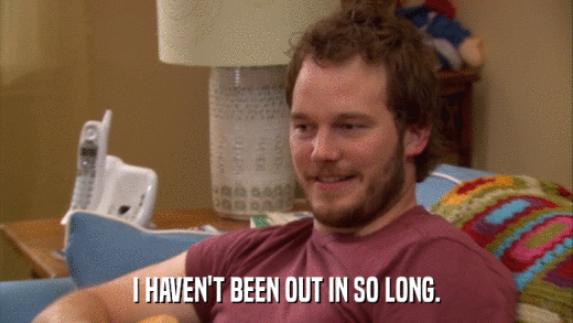 I HAVEN'T BEEN OUT IN SO LONG.  