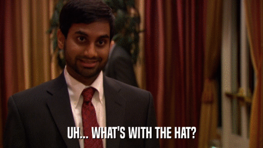 UH... WHAT'S WITH THE HAT?  