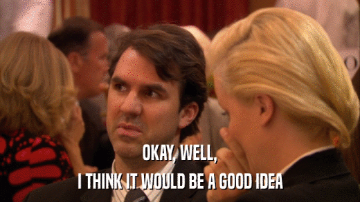 OKAY, WELL, I THINK IT WOULD BE A GOOD IDEA 
