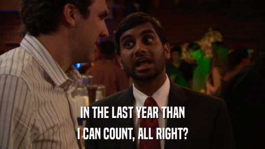 IN THE LAST YEAR THAN I CAN COUNT, ALL RIGHT? 