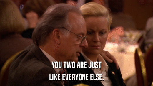 YOU TWO ARE JUST LIKE EVERYONE ELSE. 