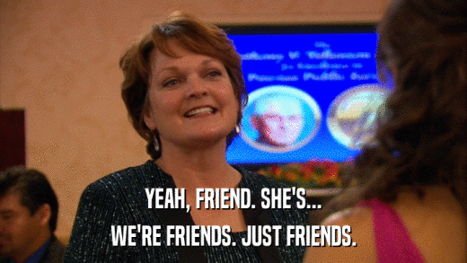 YEAH, FRIEND. SHE'S... WE'RE FRIENDS. JUST FRIENDS. 