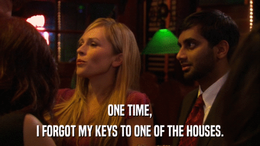 ONE TIME, I FORGOT MY KEYS TO ONE OF THE HOUSES. 