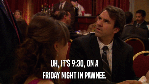 UH, IT'S 9:30, ON A FRIDAY NIGHT IN PAWNEE. 