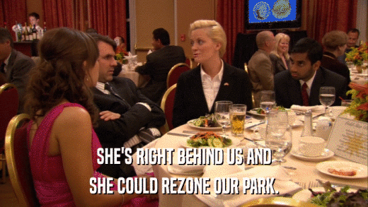 SHE'S RIGHT BEHIND US AND SHE COULD REZONE OUR PARK. 