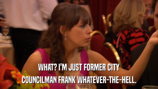 WHAT? I'M JUST FORMER CITY COUNCILMAN FRANK WHATEVER-THE-HELL. 