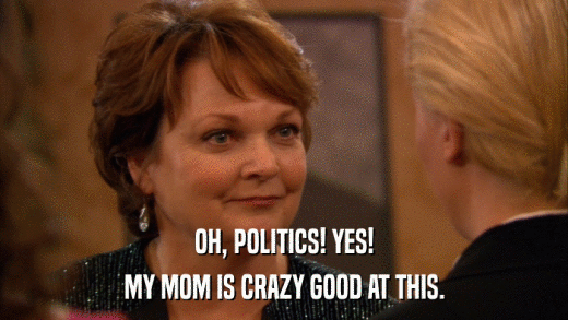 OH, POLITICS! YES! MY MOM IS CRAZY GOOD AT THIS. 