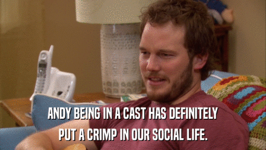 ANDY BEING IN A CAST HAS DEFINITELY PUT A CRIMP IN OUR SOCIAL LIFE. 