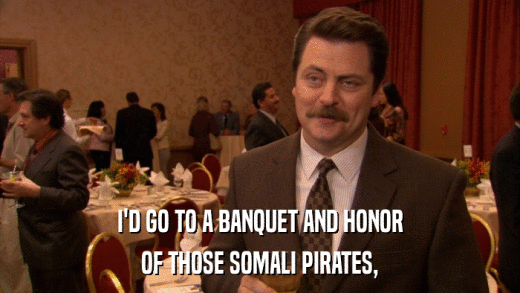 I'D GO TO A BANQUET AND HONOR OF THOSE SOMALI PIRATES, 
