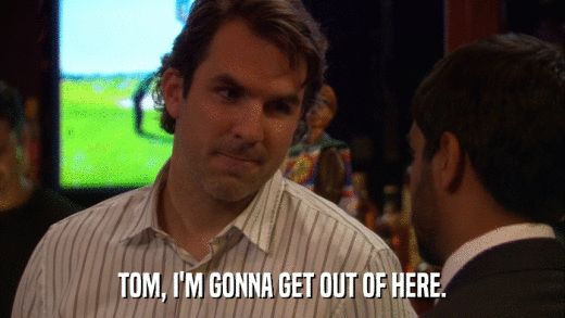 TOM, I'M GONNA GET OUT OF HERE.  