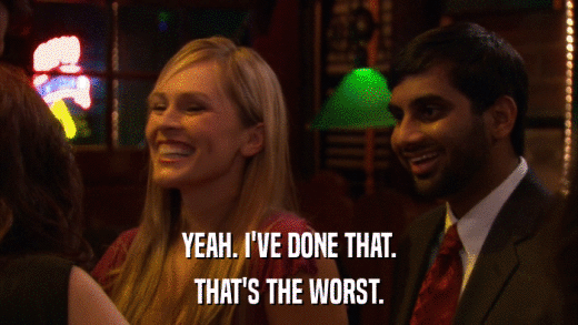 YEAH. I'VE DONE THAT. THAT'S THE WORST. 