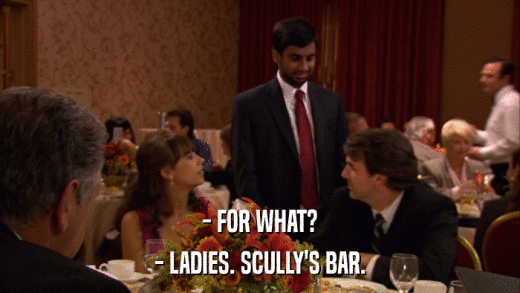 - FOR WHAT? - LADIES. SCULLY'S BAR. 