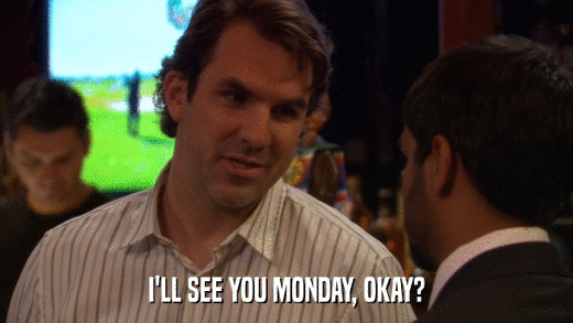 I'LL SEE YOU MONDAY, OKAY?  