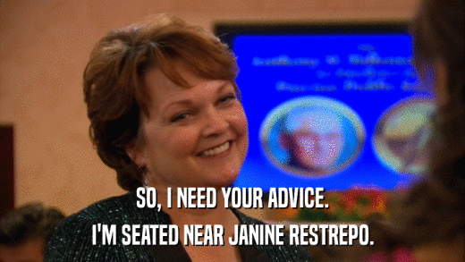 SO, I NEED YOUR ADVICE. I'M SEATED NEAR JANINE RESTREPO. 