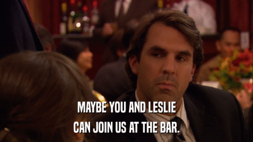 MAYBE YOU AND LESLIE CAN JOIN US AT THE BAR. 