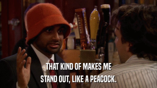 THAT KIND OF MAKES ME STAND OUT, LIKE A PEACOCK. 