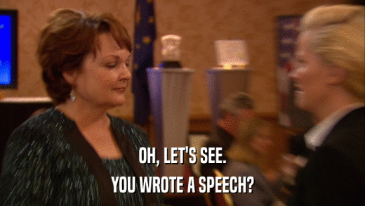 OH, LET'S SEE. YOU WROTE A SPEECH? 