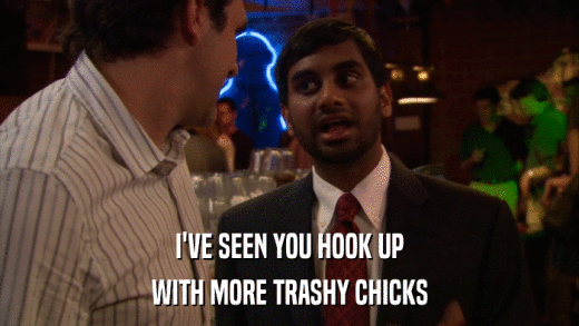 I'VE SEEN YOU HOOK UP WITH MORE TRASHY CHICKS 