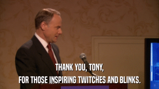 THANK YOU, TONY, FOR THOSE INSPIRING TWITCHES AND BLINKS. 