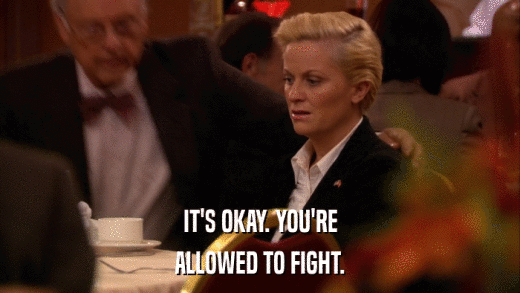 IT'S OKAY. YOU'RE ALLOWED TO FIGHT. 